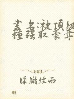 书名:被顶级坏种强取豪夺了小说