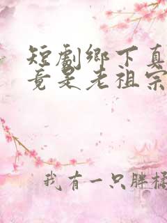 短剧乡下真千金竟是老祖宗