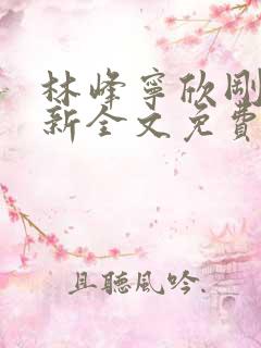 林峰宁欣刚刚更新全文免费阅读