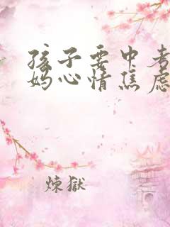 孩子要中考了妈妈心情焦虑怎么办?