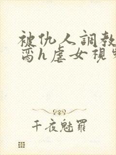 被仇人调教成禁脔h虐女视频