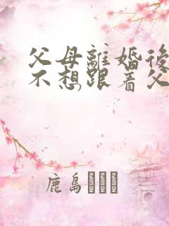 父母离婚后孩子不想跟着父亲怎么办