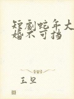 短剧蛇年大吉之婚不可挡