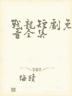 战龙短剧免费观看全集