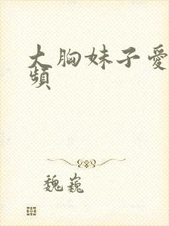 大胸妹子爱爱视频