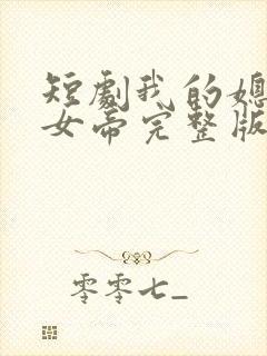 短剧我的媳妇是女帝完整版