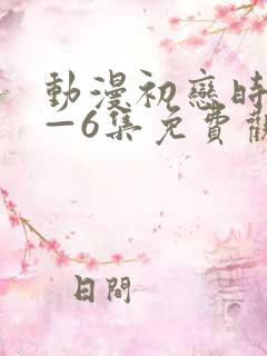 动漫初恋时间1—6集免费观看全集
