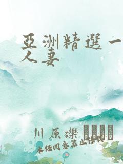 亚洲精选一区 人妻