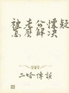 被老公怀疑出轨怎么解决
