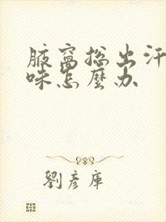 腋窝总出汗有异味怎么办