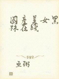 国产美女黑色丝袜在线