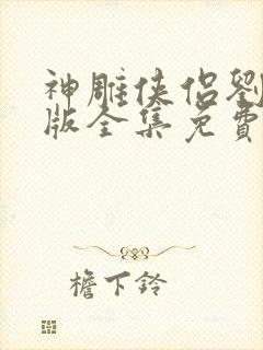 神雕侠侣刘亦菲版全集免费观看