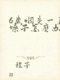 6岁咽炎一直清嗓子怎么办