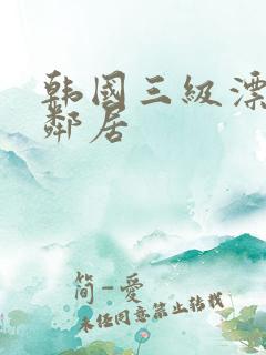 韩国三级漂亮的邻居