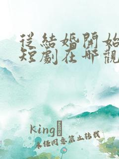 从结婚开始恋爱短剧在哪观看高清免费