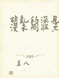 胡乱的深见君动漫未删版免费观看