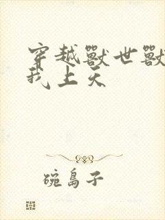 穿越兽世兽夫宠我上天