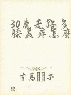 30岁走路多了膝盖疼怎么回事