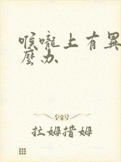 喉咙上有异物怎么办