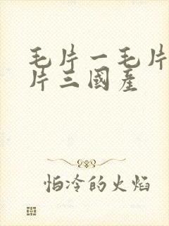 毛片一毛片二毛片三国产