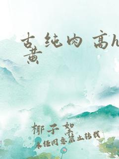 古 纯肉 高h 黄
