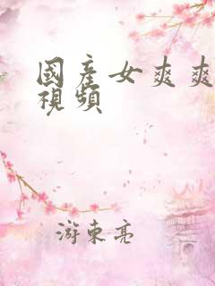 国产女爽爽精品视频