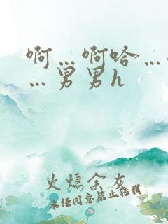 啊…啊哈…嗯啊…男男h
