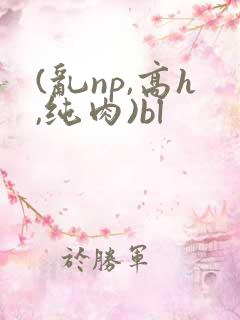 (乱np,高h,纯肉)bl