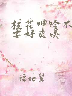 校花呻吟不要不要好爽噢