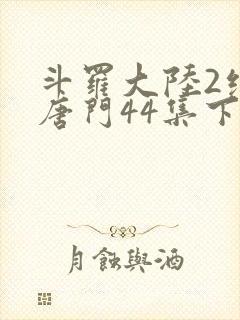 斗罗大陆2绝世唐门44集下