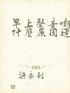 早上声音嘶哑是什么原因造成的