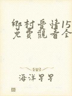 乡村爱情15部免费观看全集完整版电视剧