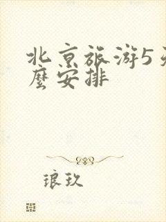 北京旅游5天怎么安排