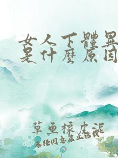女人下体异味重是什么原因引起的