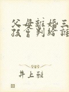 父母离婚三岁小孩会判给谁
