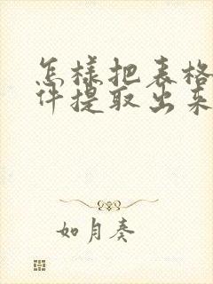 怎样把表格从文件提取出来