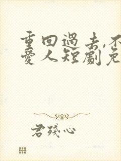 重回过去,不负爱人短剧免费观看