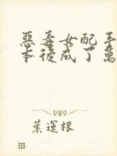 恶毒女配手握剧本后成了万人迷小说