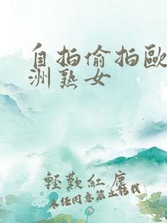 自拍偷拍欧美亚洲熟女