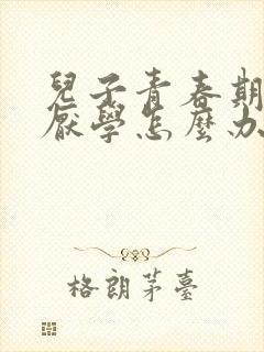 儿子青春期叛逆厌学怎么办