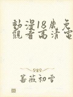 动漫18岁免费观看高清电视剧