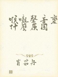 喉咙声音变了是什么原因
