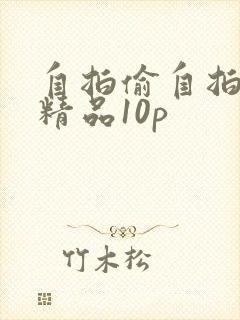 自拍偷自拍亚洲精品10p