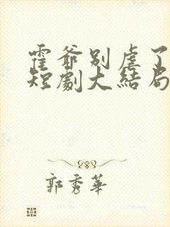 霍爷别虐了池欢短剧大结局