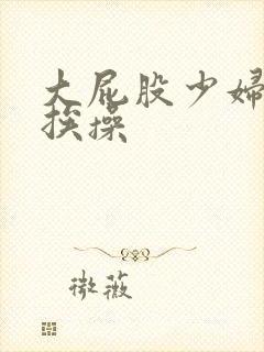 大屁股少妇av挨操