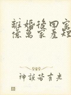 离婚后回家继承亿万家产短剧