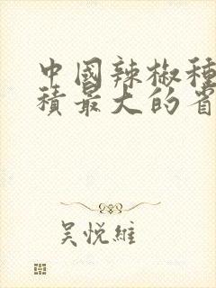 中国辣椒种植面积最大的省是