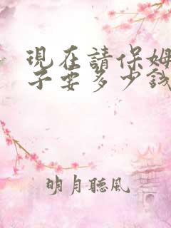 现在请保姆带孩子要多少钱?