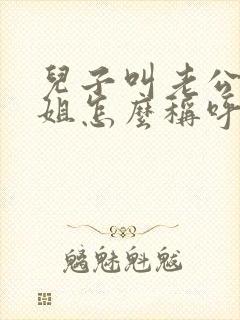 儿子叫老公的姐姐怎么称呼