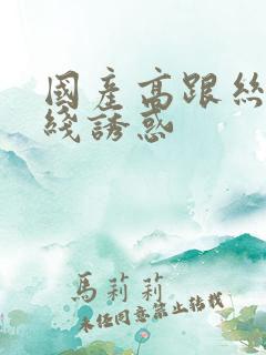 国产高跟丝袜在线诱惑